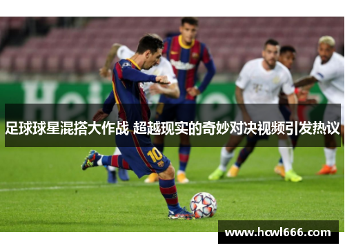 足球球星混搭大作战 超越现实的奇妙对决视频引发热议