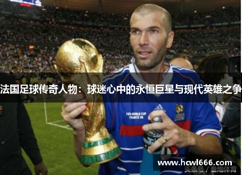 法国足球传奇人物：球迷心中的永恒巨星与现代英雄之争